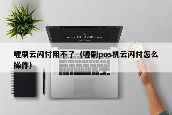 喔刷云闪付用不了（喔刷pos机云闪付怎么操作）