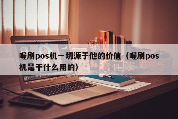 喔刷pos机一切源于他的价值（喔刷pos机是干什么用的）