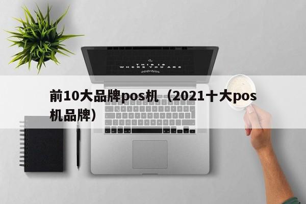 前10大品牌pos机（2021十大pos机品牌）