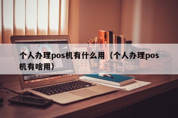 个人办理pos机有什么用（个人办理pos机有啥用）