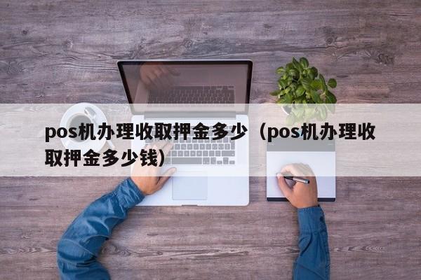 pos机办理收取押金多少（pos机办理收取押金多少钱）