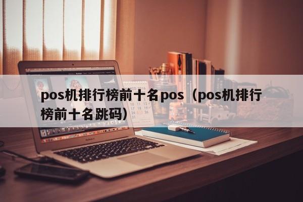 pos机排行榜前十名pos（pos机排行榜前十名跳码）