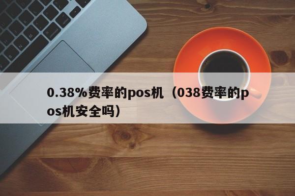 0.38%费率的pos机（038费率的pos机安全吗）