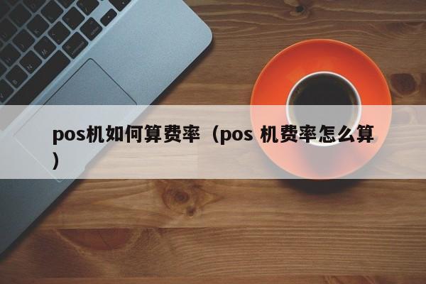 pos机如何算费率（pos 机费率怎么算）