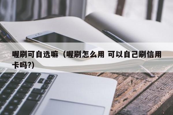 喔刷可自选嘛（喔刷怎么用 可以自己刷信用卡吗?）