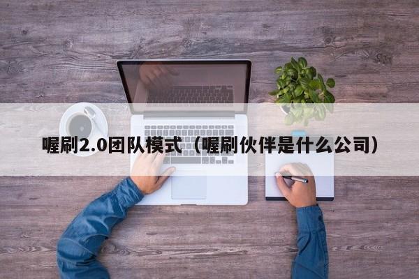 喔刷2.0团队模式（喔刷伙伴是什么公司）