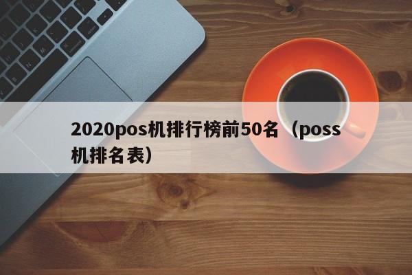 2020pos机排行榜前50名（poss机排名表）