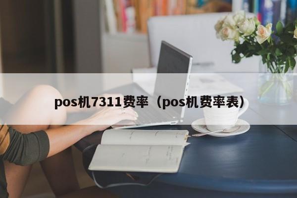 pos机7311费率（pos机费率表）