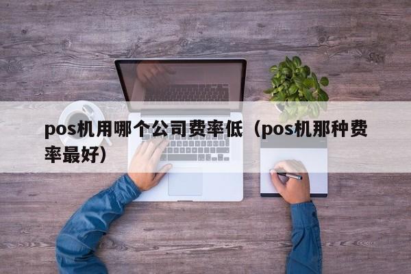 pos机用哪个公司费率低（pos机那种费率最好）