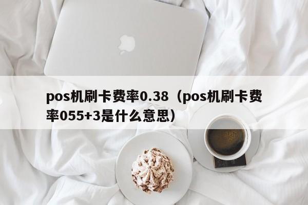 pos机刷卡费率0.38（pos机刷卡费率055+3是什么意思）