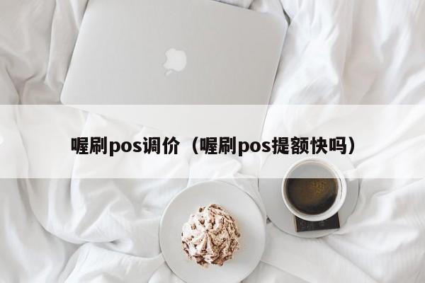 喔刷pos调价（喔刷pos提额快吗）