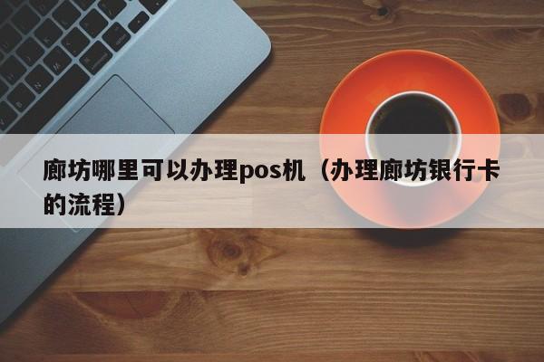 廊坊哪里可以办理pos机（办理廊坊银行卡的流程）