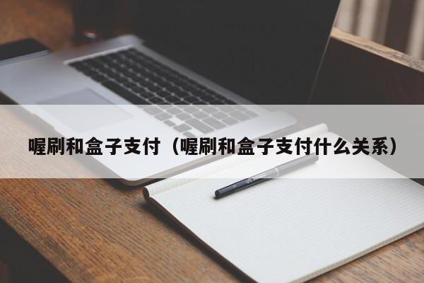 喔刷和盒子支付（喔刷和盒子支付什么关系）