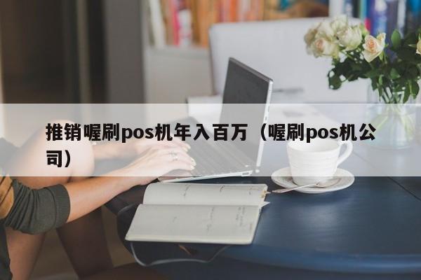 推销喔刷pos机年入百万（喔刷pos机公司）