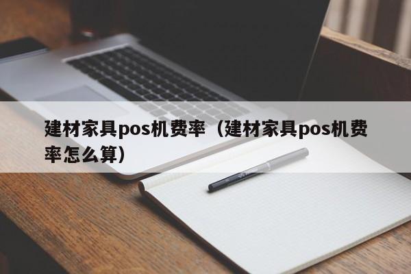 建材家具pos机费率（建材家具pos机费率怎么算）