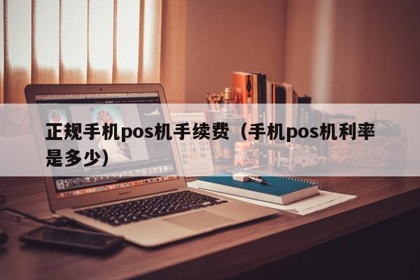 正规手机pos机手续费（手机pos机利率是多少）