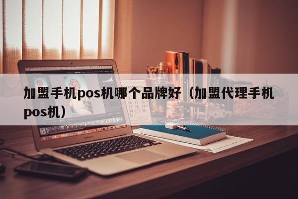 加盟手机pos机哪个品牌好（加盟代理手机pos机）