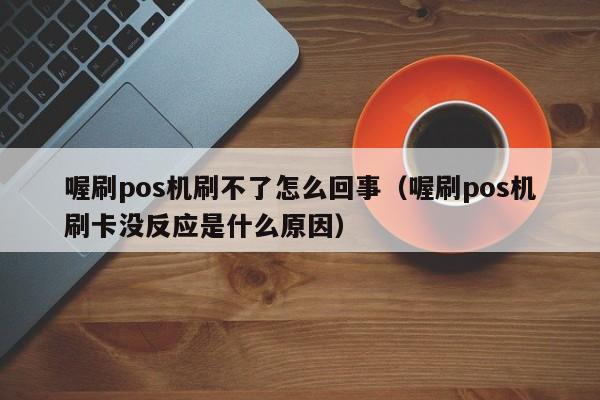 喔刷pos机刷不了怎么回事（喔刷pos机刷卡没反应是什么原因）