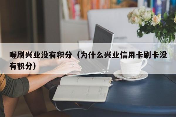 喔刷兴业没有积分（为什么兴业信用卡刷卡没有积分）