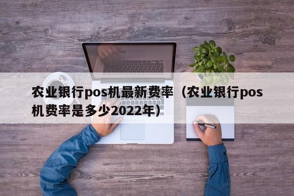 农业银行pos机最新费率（农业银行pos机费率是多少2022年）