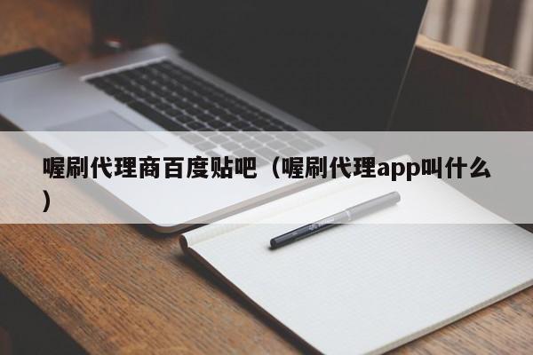 喔刷代理商百度贴吧（喔刷代理app叫什么）