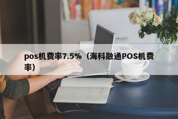 pos机费率7.5%（海科融通POS机费率）