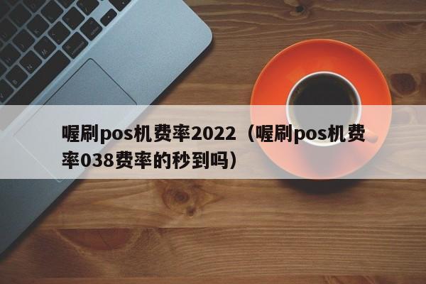 喔刷pos机费率2022（喔刷pos机费率038费率的秒到吗）