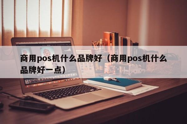 商用pos机什么品牌好（商用pos机什么品牌好一点）