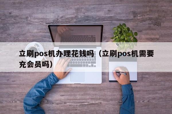 立刷pos机办理花钱吗（立刷pos机需要充会员吗）