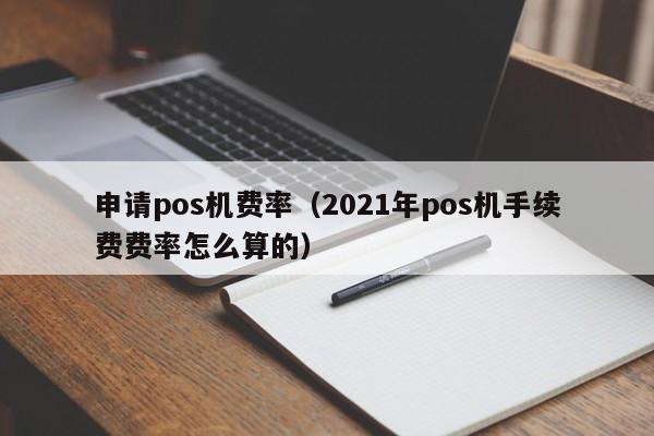 申请pos机费率（2021年pos机手续费费率怎么算的）