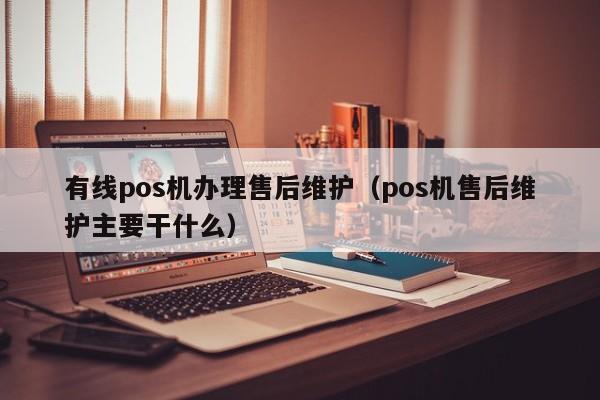 有线pos机办理售后维护（pos机售后维护主要干什么）