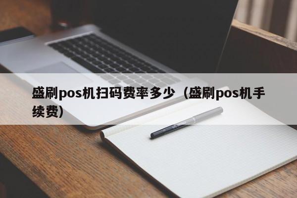 盛刷pos机扫码费率多少（盛刷pos机手续费）