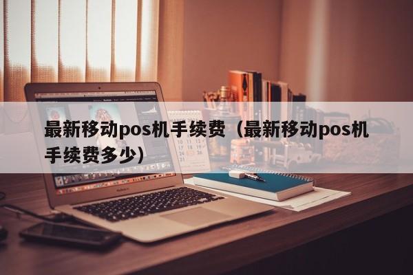 最新移动pos机手续费（最新移动pos机手续费多少）