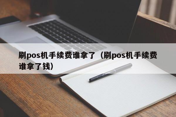 刷pos机手续费谁拿了（刷pos机手续费谁拿了钱）