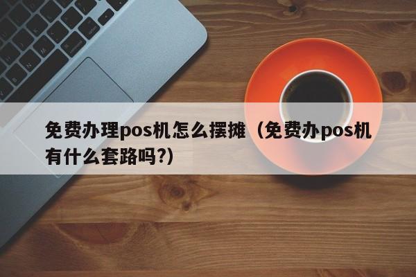 免费办理pos机怎么摆摊（免费办pos机有什么套路吗?）