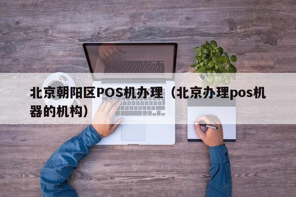 北京朝阳区POS机办理（北京办理pos机器的机构）