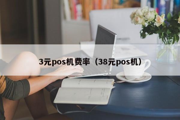 3元pos机费率（38元pos机）