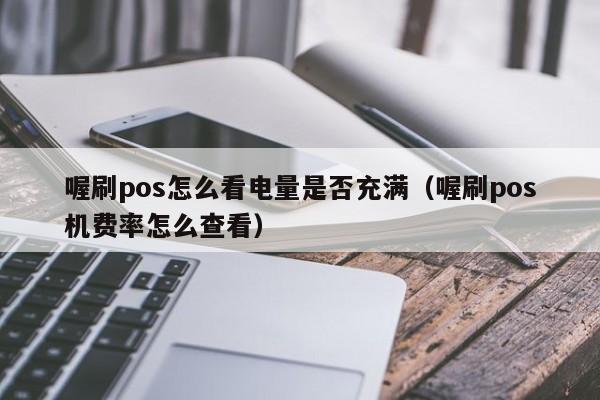 喔刷pos怎么看电量是否充满（喔刷pos机费率怎么查看）