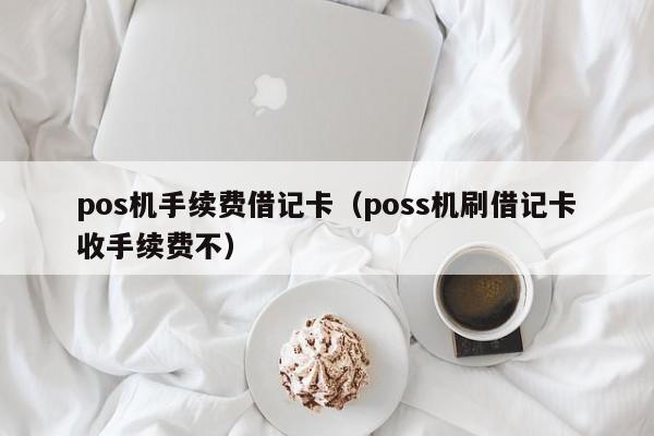 pos机手续费借记卡（poss机刷借记卡收手续费不）