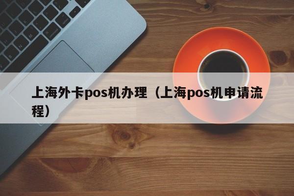 上海外卡pos机办理（上海pos机申请流程）