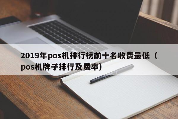 2019年pos机排行榜前十名收费最低（pos机牌子排行及费率）