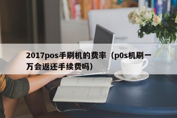 2017pos手刷机的费率（p0s机刷一万会返还手续费吗）