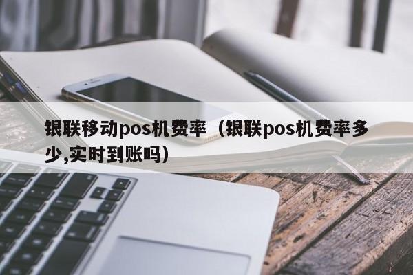 银联移动pos机费率（银联pos机费率多少,实时到账吗）