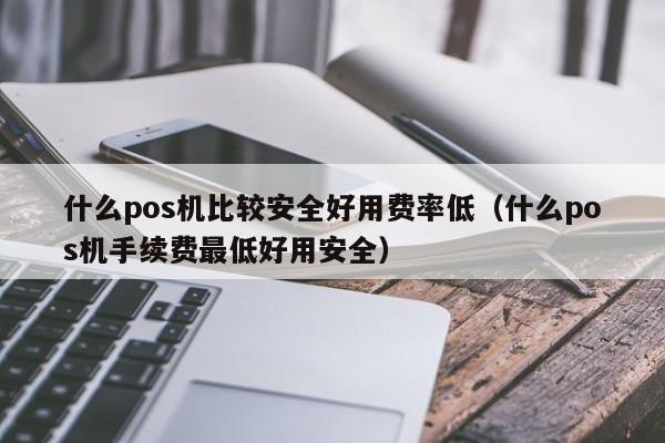 什么pos机比较安全好用费率低（什么pos机手续费最低好用安全）