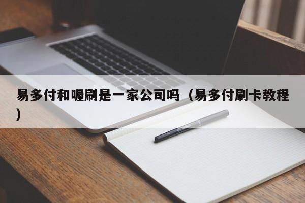 易多付和喔刷是一家公司吗（易多付刷卡教程）