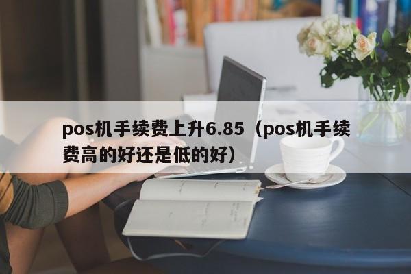 pos机手续费上升6.85（pos机手续费高的好还是低的好）