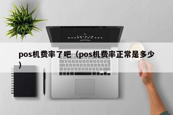 pos机费率了吧（pos机费率正常是多少）