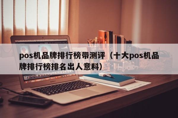 pos机品牌排行榜带测评（十大pos机品牌排行榜排名出人意料）