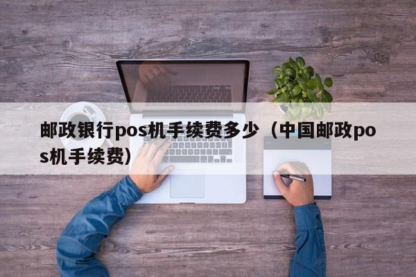 邮政银行pos机手续费多少（中国邮政pos机手续费）