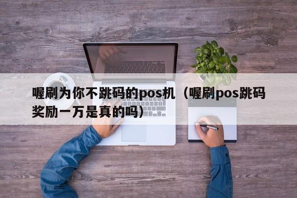 喔刷为你不跳码的pos机（喔刷pos跳码奖励一万是真的吗）